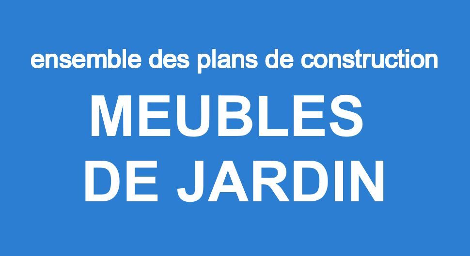 7 PLANS DE MEUBLES DE JARDIN
